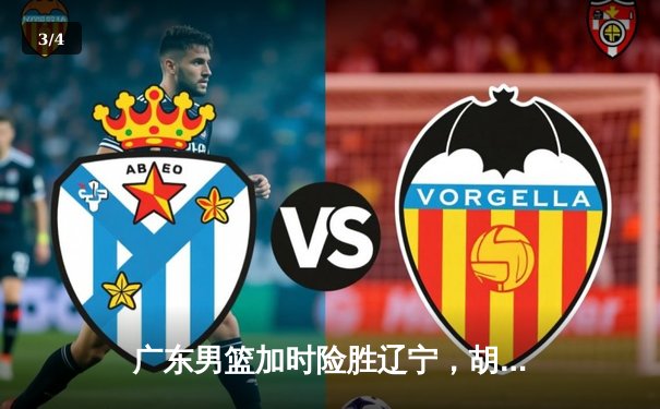 广东男篮加时险胜辽宁，胡明轩35分导演惊天逆转 - 3