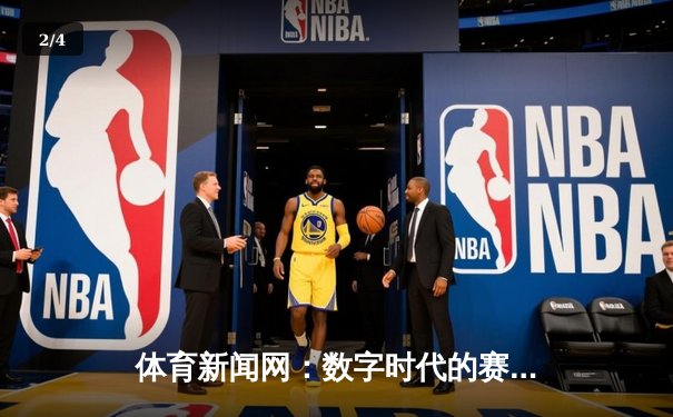 体育新闻网：数字时代的赛场脉搏与专业深度解析 - 2