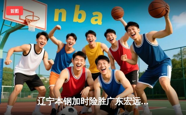 辽宁本钢加时险胜广东宏远 CBA半决赛上演史诗级对决