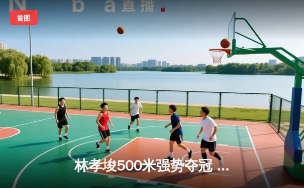 林孝埈500米强势夺冠 中国短道速滑队世锦赛斩获两金