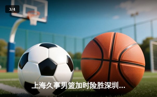 上海久事男篮加时险胜深圳马可波罗，王哲林砍下36分创赛季新高 - 3